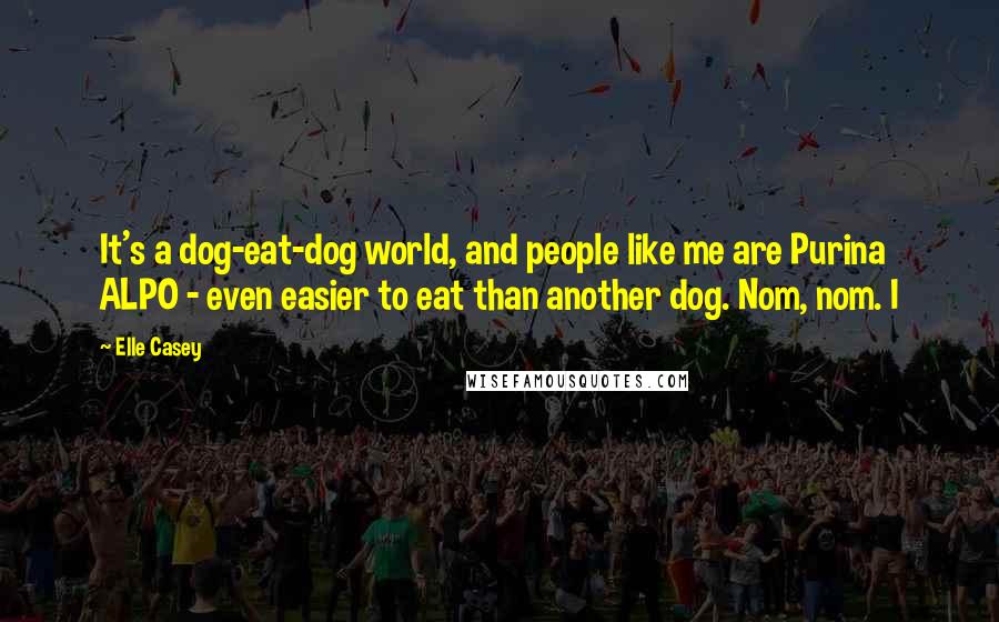 Elle Casey Quotes: It's a dog-eat-dog world, and people like me are Purina ALPO - even easier to eat than another dog. Nom, nom. I