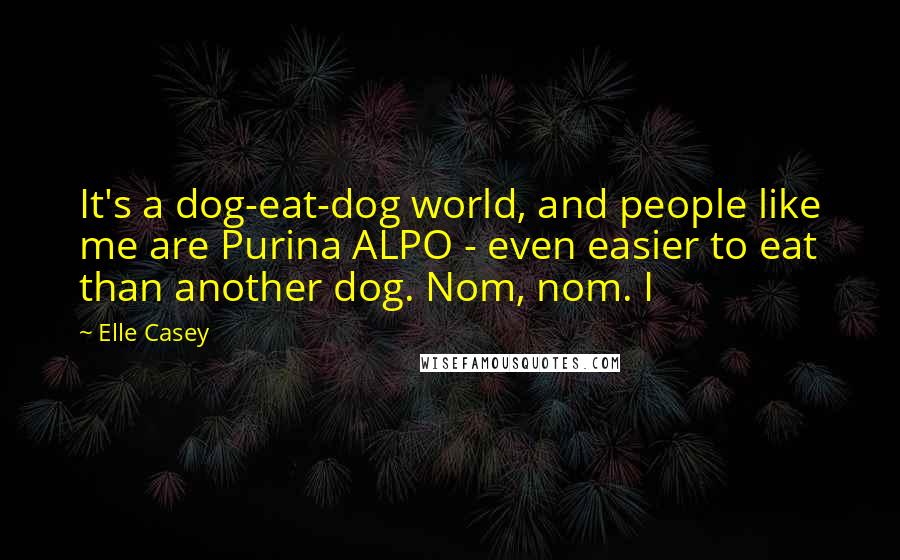 Elle Casey Quotes: It's a dog-eat-dog world, and people like me are Purina ALPO - even easier to eat than another dog. Nom, nom. I