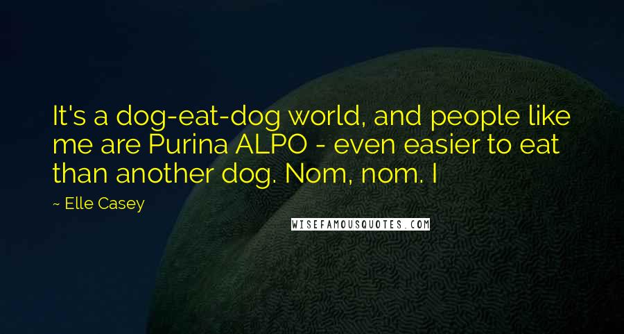 Elle Casey Quotes: It's a dog-eat-dog world, and people like me are Purina ALPO - even easier to eat than another dog. Nom, nom. I