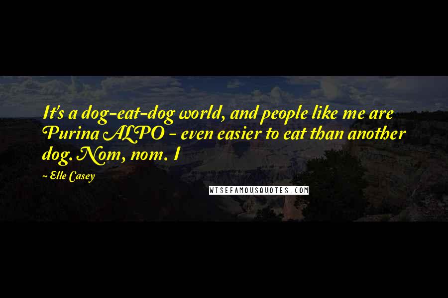 Elle Casey Quotes: It's a dog-eat-dog world, and people like me are Purina ALPO - even easier to eat than another dog. Nom, nom. I