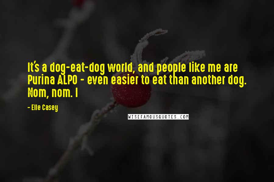 Elle Casey Quotes: It's a dog-eat-dog world, and people like me are Purina ALPO - even easier to eat than another dog. Nom, nom. I