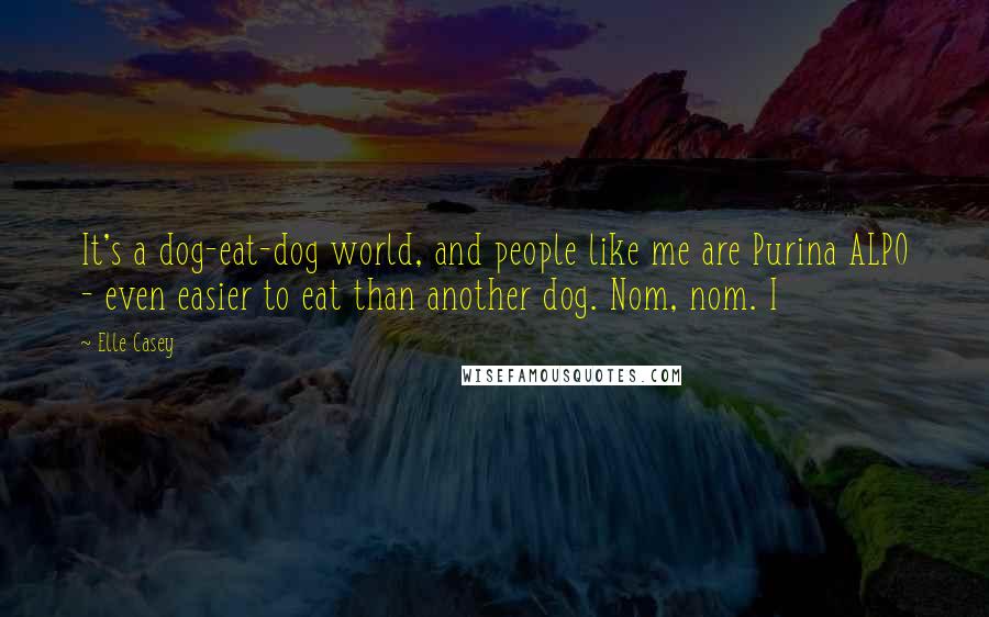 Elle Casey Quotes: It's a dog-eat-dog world, and people like me are Purina ALPO - even easier to eat than another dog. Nom, nom. I