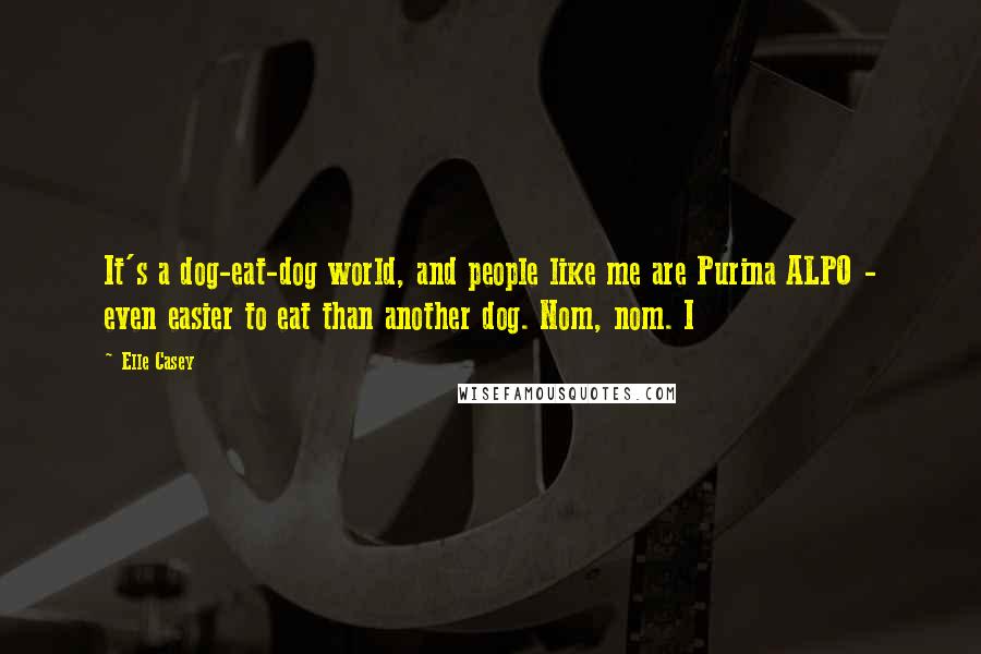 Elle Casey Quotes: It's a dog-eat-dog world, and people like me are Purina ALPO - even easier to eat than another dog. Nom, nom. I