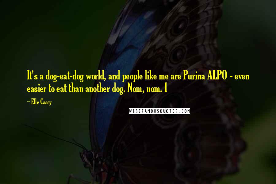 Elle Casey Quotes: It's a dog-eat-dog world, and people like me are Purina ALPO - even easier to eat than another dog. Nom, nom. I