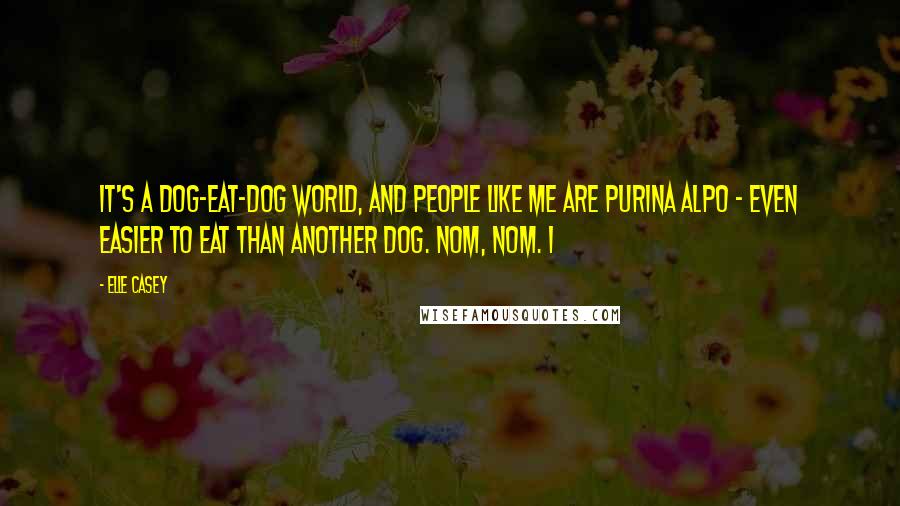 Elle Casey Quotes: It's a dog-eat-dog world, and people like me are Purina ALPO - even easier to eat than another dog. Nom, nom. I