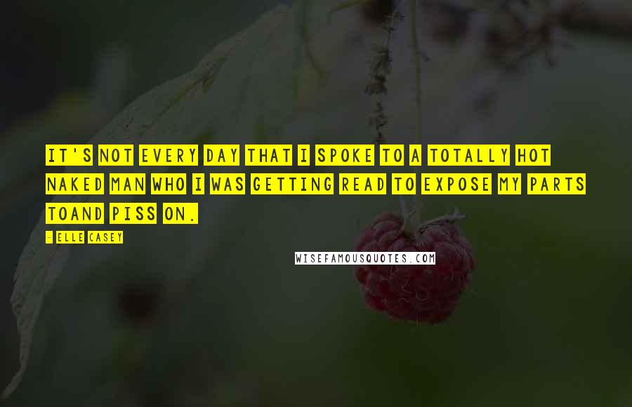 Elle Casey Quotes: It's not every day that I spoke to a totally hot naked man who I was getting read to expose my parts toand piss on.