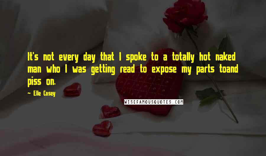 Elle Casey Quotes: It's not every day that I spoke to a totally hot naked man who I was getting read to expose my parts toand piss on.