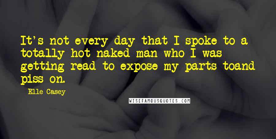 Elle Casey Quotes: It's not every day that I spoke to a totally hot naked man who I was getting read to expose my parts toand piss on.