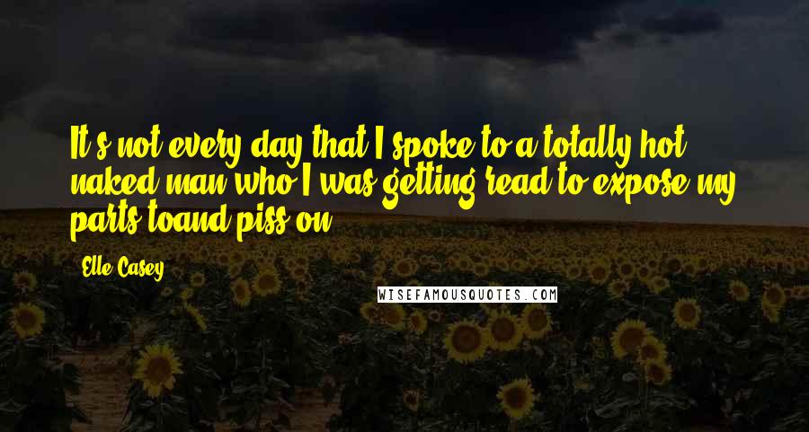 Elle Casey Quotes: It's not every day that I spoke to a totally hot naked man who I was getting read to expose my parts toand piss on.