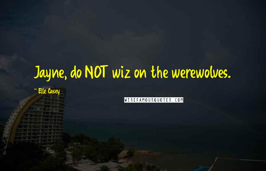 Elle Casey Quotes: Jayne, do NOT wiz on the werewolves.