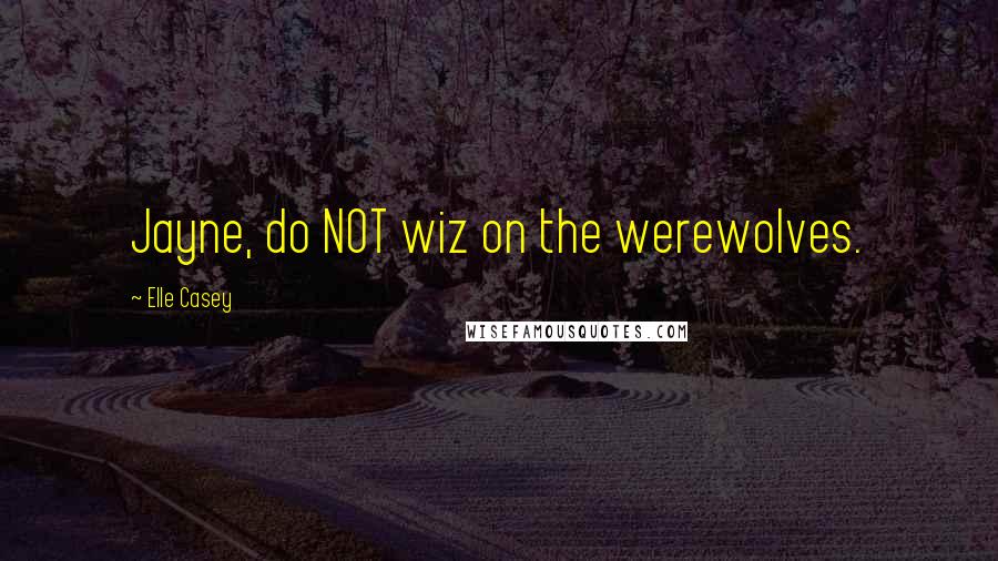 Elle Casey Quotes: Jayne, do NOT wiz on the werewolves.