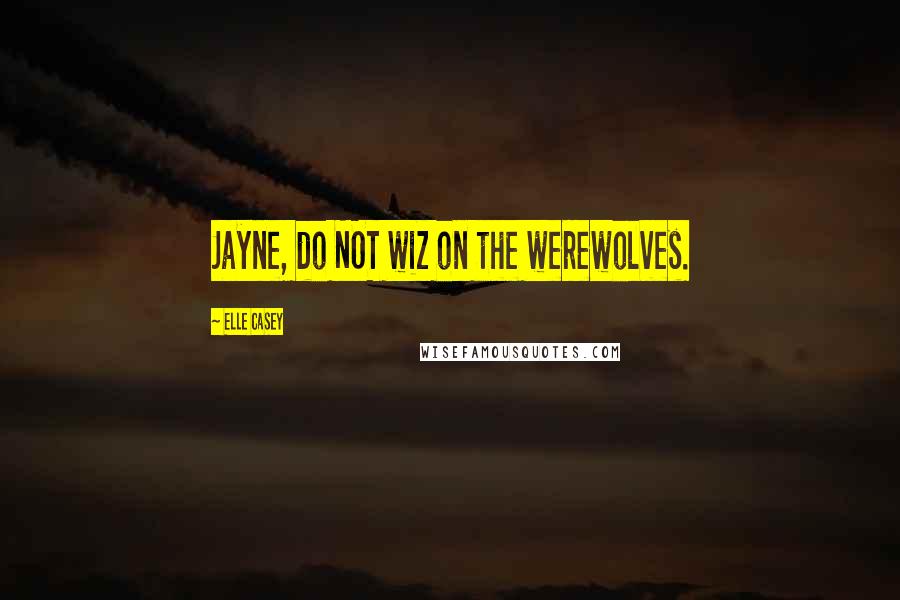 Elle Casey Quotes: Jayne, do NOT wiz on the werewolves.