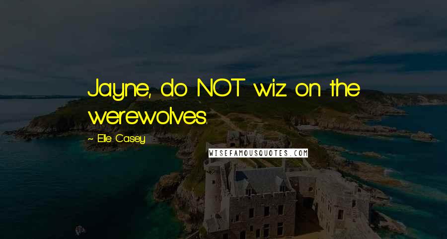 Elle Casey Quotes: Jayne, do NOT wiz on the werewolves.