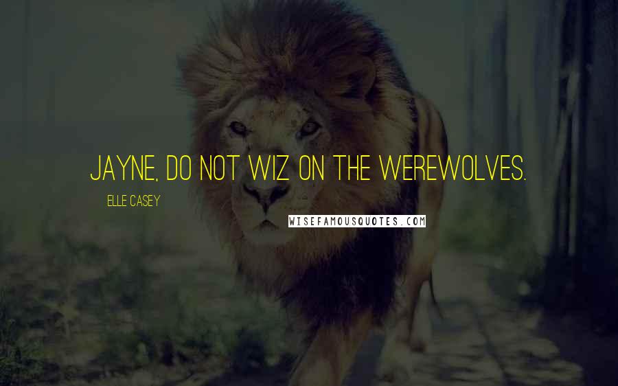 Elle Casey Quotes: Jayne, do NOT wiz on the werewolves.