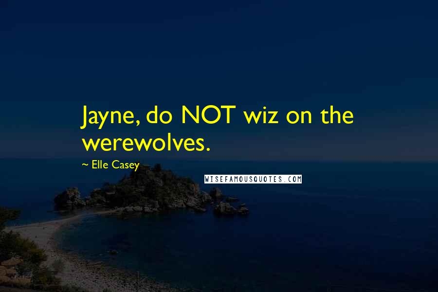 Elle Casey Quotes: Jayne, do NOT wiz on the werewolves.