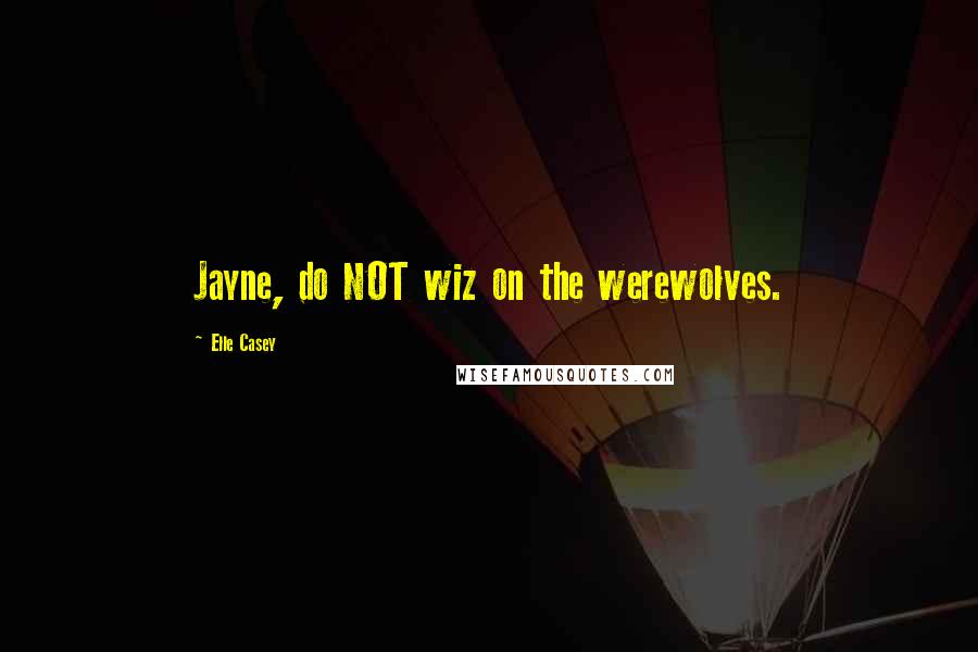 Elle Casey Quotes: Jayne, do NOT wiz on the werewolves.