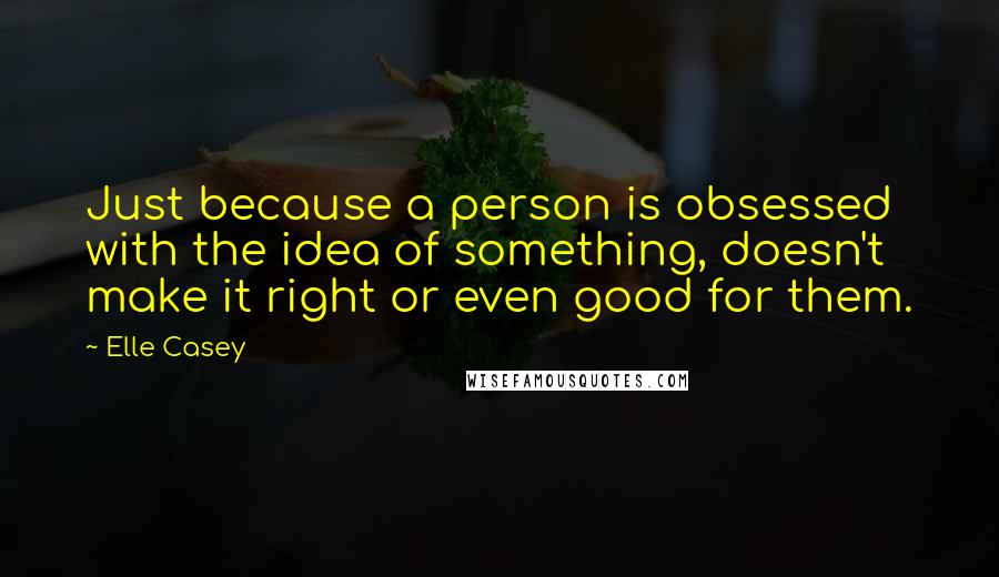 Elle Casey Quotes: Just because a person is obsessed with the idea of something, doesn't make it right or even good for them.