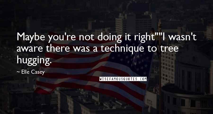 Elle Casey Quotes: Maybe you're not doing it right""I wasn't aware there was a technique to tree hugging.