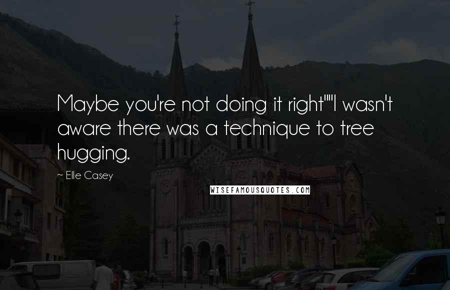 Elle Casey Quotes: Maybe you're not doing it right""I wasn't aware there was a technique to tree hugging.