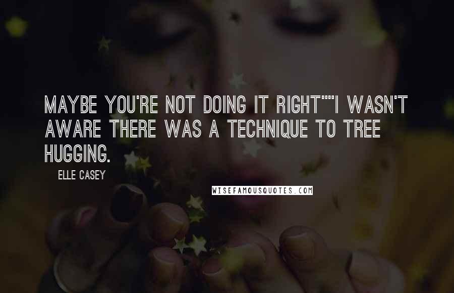 Elle Casey Quotes: Maybe you're not doing it right""I wasn't aware there was a technique to tree hugging.