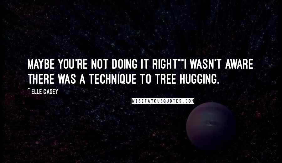 Elle Casey Quotes: Maybe you're not doing it right""I wasn't aware there was a technique to tree hugging.