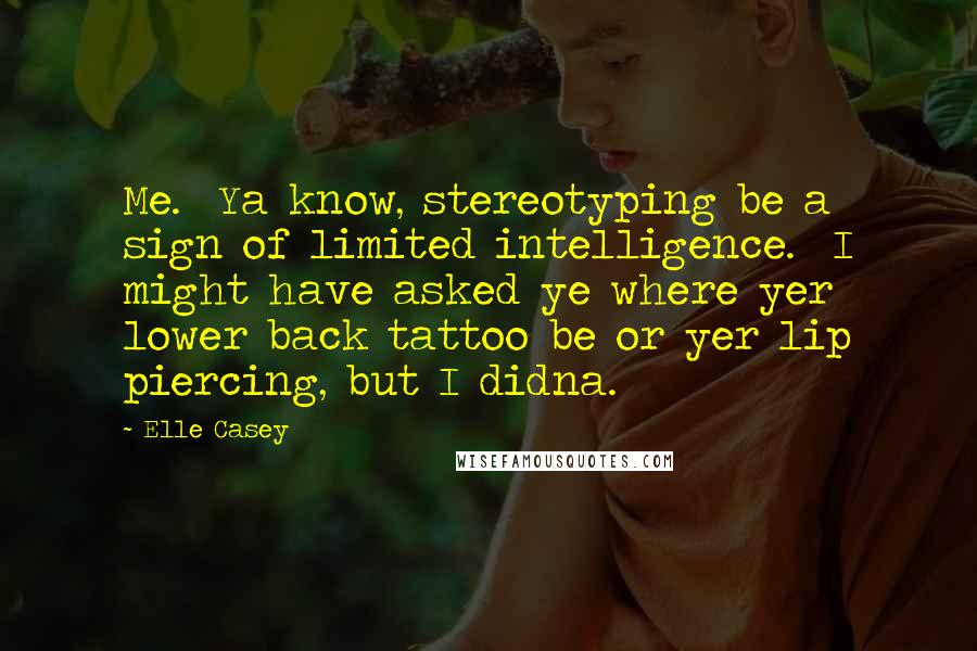 Elle Casey Quotes: Me.  Ya know, stereotyping be a sign of limited intelligence.  I might have asked ye where yer lower back tattoo be or yer lip piercing, but I didna.