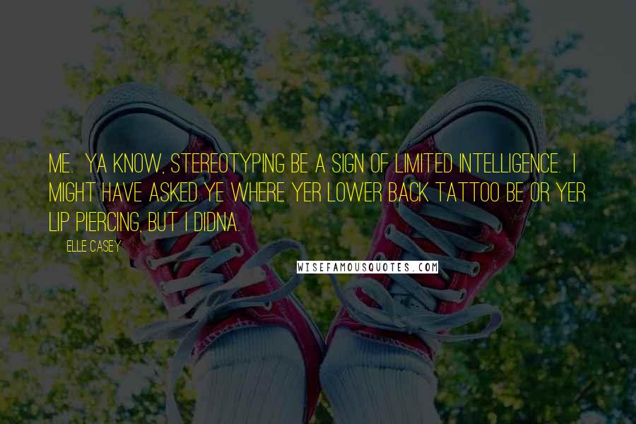 Elle Casey Quotes: Me.  Ya know, stereotyping be a sign of limited intelligence.  I might have asked ye where yer lower back tattoo be or yer lip piercing, but I didna.