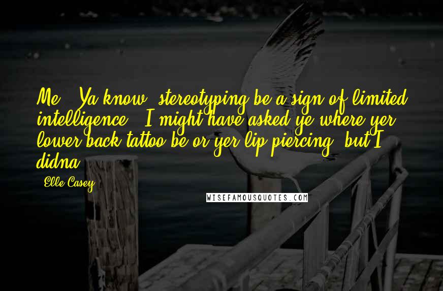 Elle Casey Quotes: Me.  Ya know, stereotyping be a sign of limited intelligence.  I might have asked ye where yer lower back tattoo be or yer lip piercing, but I didna.