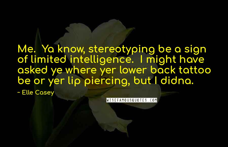 Elle Casey Quotes: Me. Ya know, stereotyping be a sign of limited intelligence. I might have asked ye where yer lower back tattoo be or yer lip piercing, but I didna.