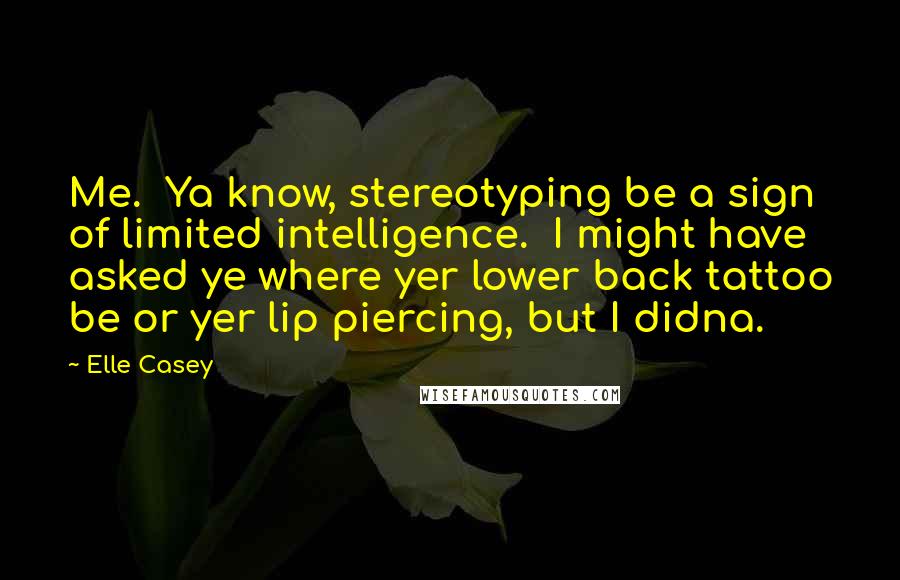 Elle Casey Quotes: Me.  Ya know, stereotyping be a sign of limited intelligence.  I might have asked ye where yer lower back tattoo be or yer lip piercing, but I didna.