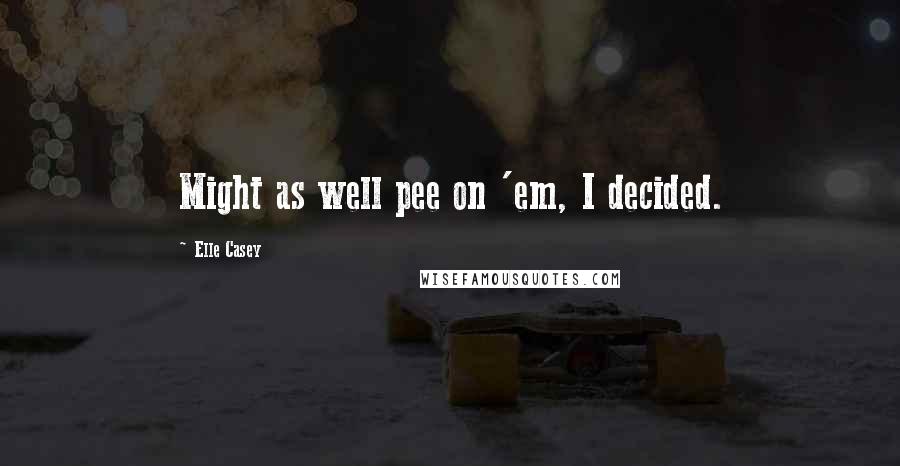 Elle Casey Quotes: Might as well pee on 'em, I decided.