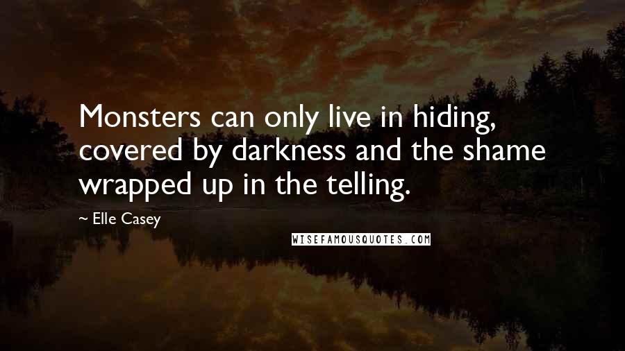 Elle Casey Quotes: Monsters can only live in hiding, covered by darkness and the shame wrapped up in the telling.