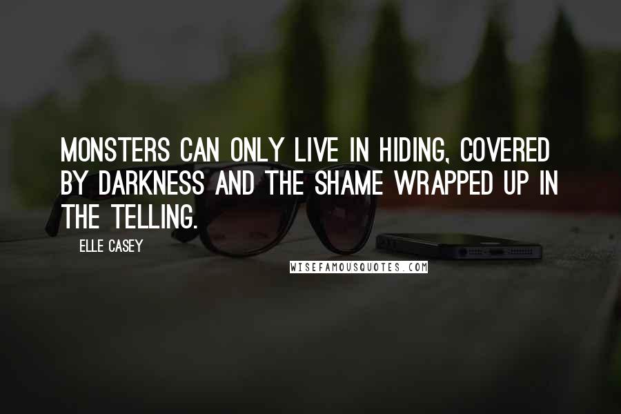 Elle Casey Quotes: Monsters can only live in hiding, covered by darkness and the shame wrapped up in the telling.
