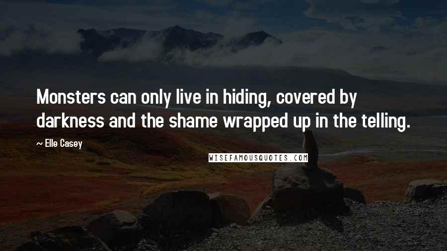 Elle Casey Quotes: Monsters can only live in hiding, covered by darkness and the shame wrapped up in the telling.