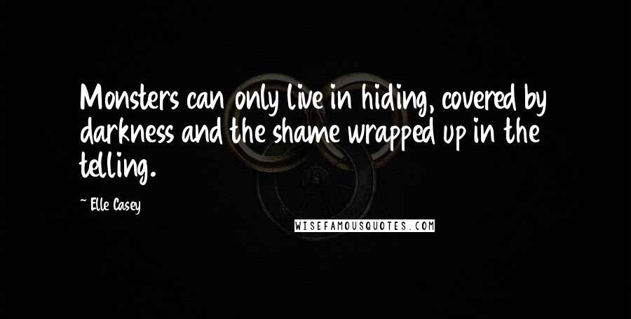 Elle Casey Quotes: Monsters can only live in hiding, covered by darkness and the shame wrapped up in the telling.