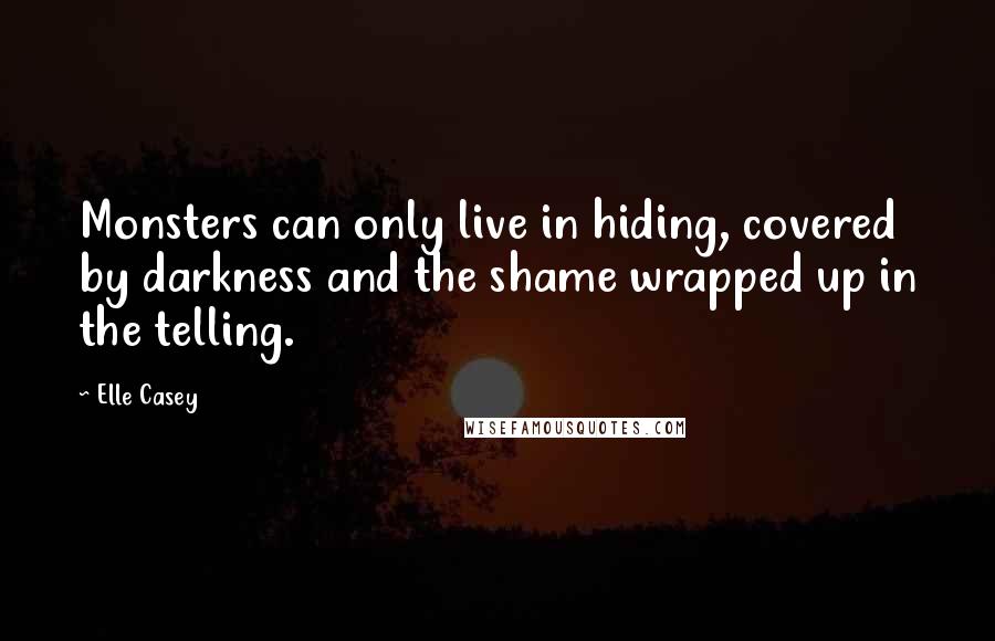 Elle Casey Quotes: Monsters can only live in hiding, covered by darkness and the shame wrapped up in the telling.