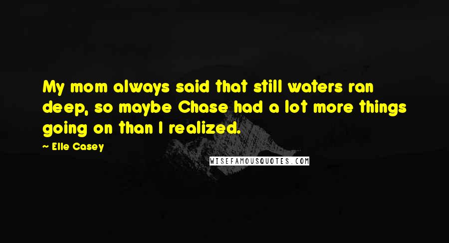 Elle Casey Quotes: My mom always said that still waters ran deep, so maybe Chase had a lot more things going on than I realized.