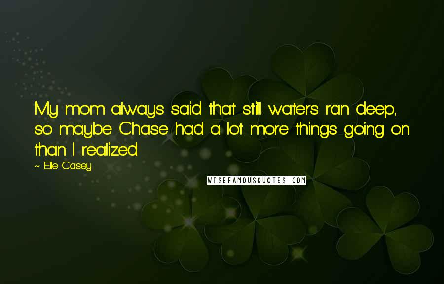 Elle Casey Quotes: My mom always said that still waters ran deep, so maybe Chase had a lot more things going on than I realized.