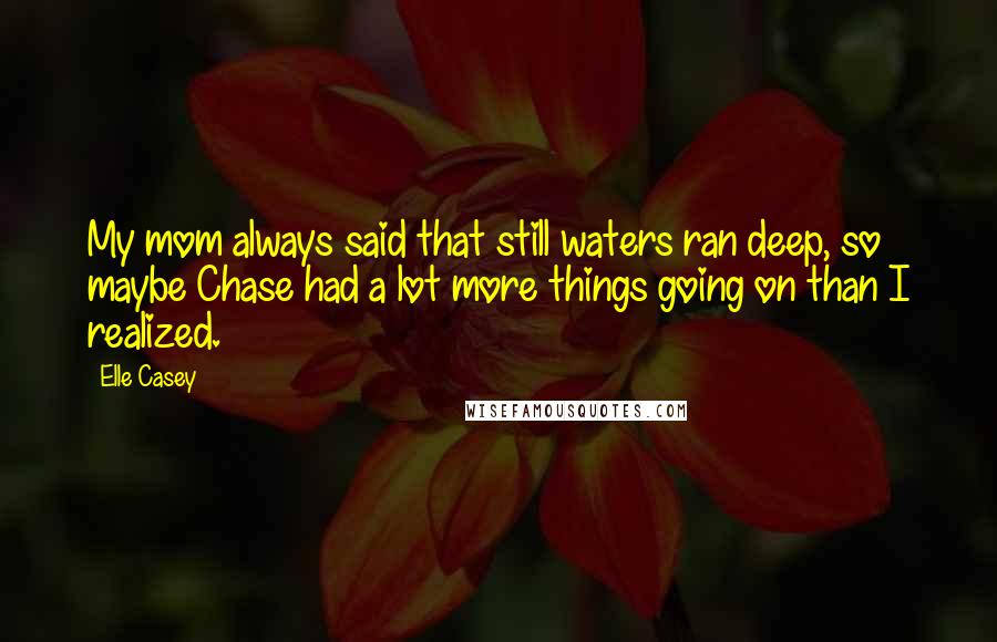 Elle Casey Quotes: My mom always said that still waters ran deep, so maybe Chase had a lot more things going on than I realized.