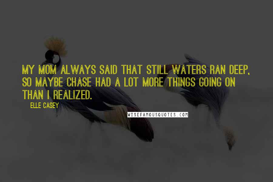 Elle Casey Quotes: My mom always said that still waters ran deep, so maybe Chase had a lot more things going on than I realized.