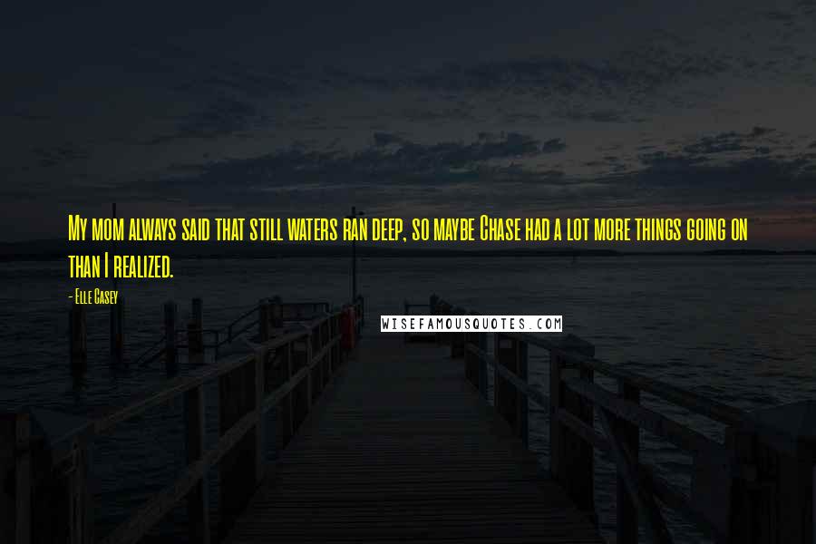 Elle Casey Quotes: My mom always said that still waters ran deep, so maybe Chase had a lot more things going on than I realized.