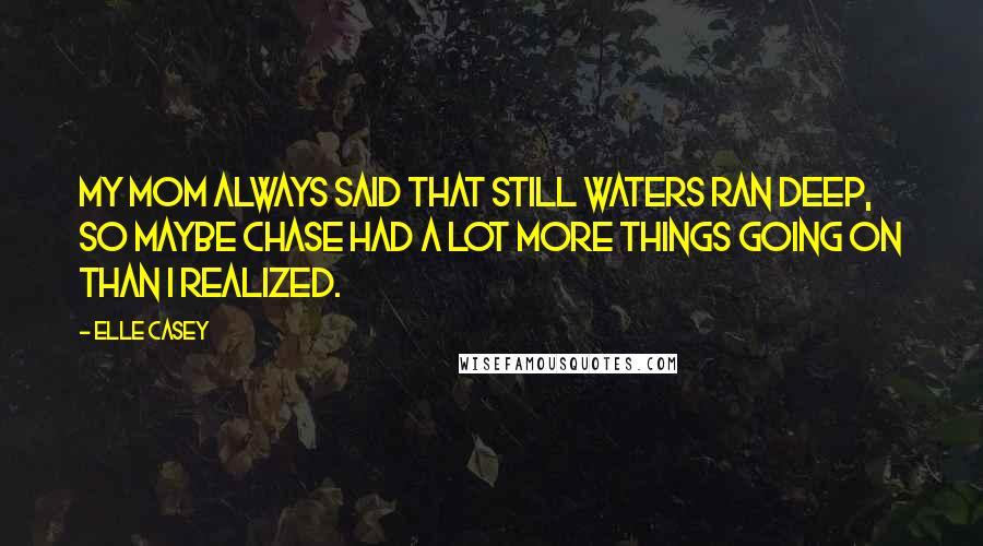 Elle Casey Quotes: My mom always said that still waters ran deep, so maybe Chase had a lot more things going on than I realized.