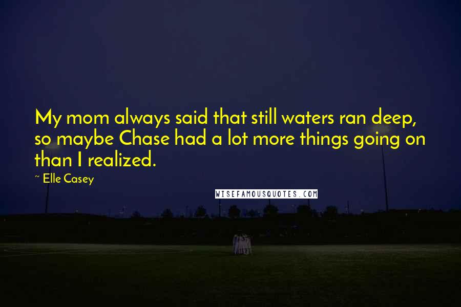 Elle Casey Quotes: My mom always said that still waters ran deep, so maybe Chase had a lot more things going on than I realized.