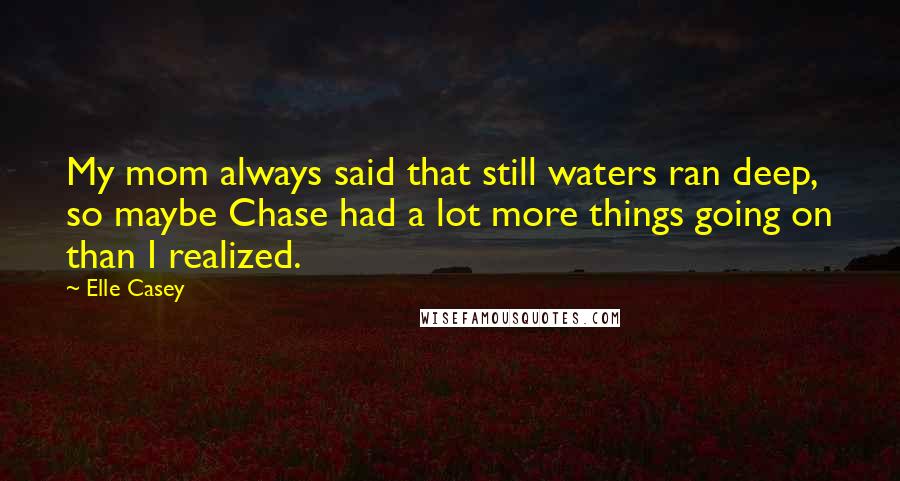 Elle Casey Quotes: My mom always said that still waters ran deep, so maybe Chase had a lot more things going on than I realized.