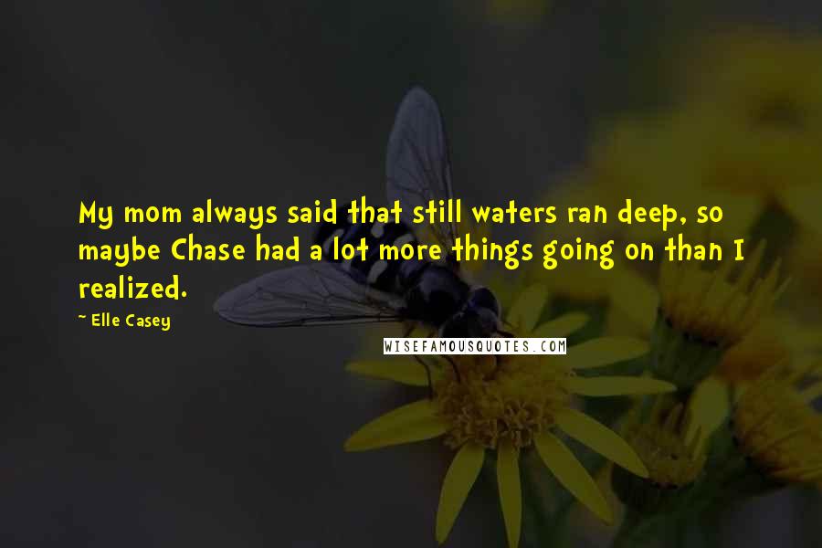 Elle Casey Quotes: My mom always said that still waters ran deep, so maybe Chase had a lot more things going on than I realized.