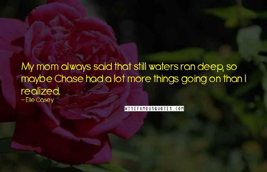 Elle Casey Quotes: My mom always said that still waters ran deep, so maybe Chase had a lot more things going on than I realized.
