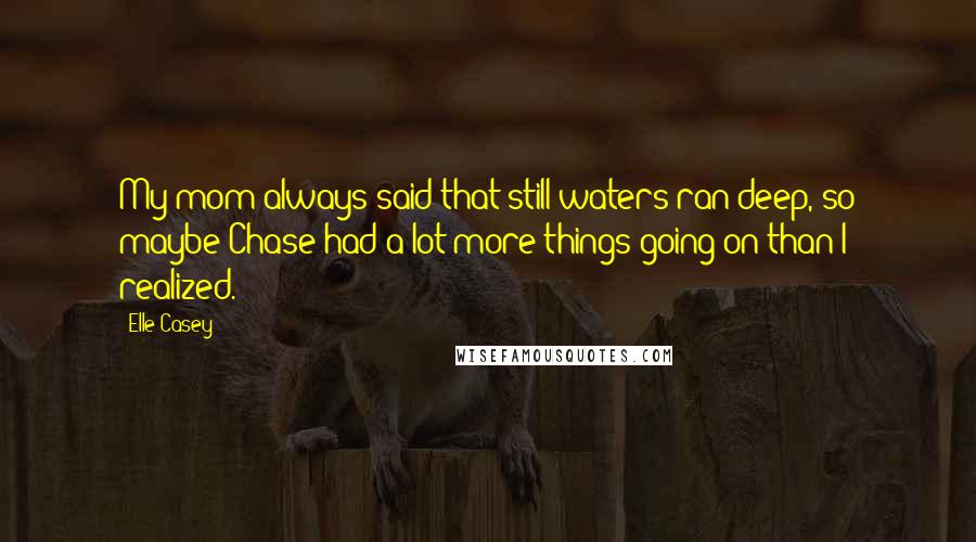 Elle Casey Quotes: My mom always said that still waters ran deep, so maybe Chase had a lot more things going on than I realized.