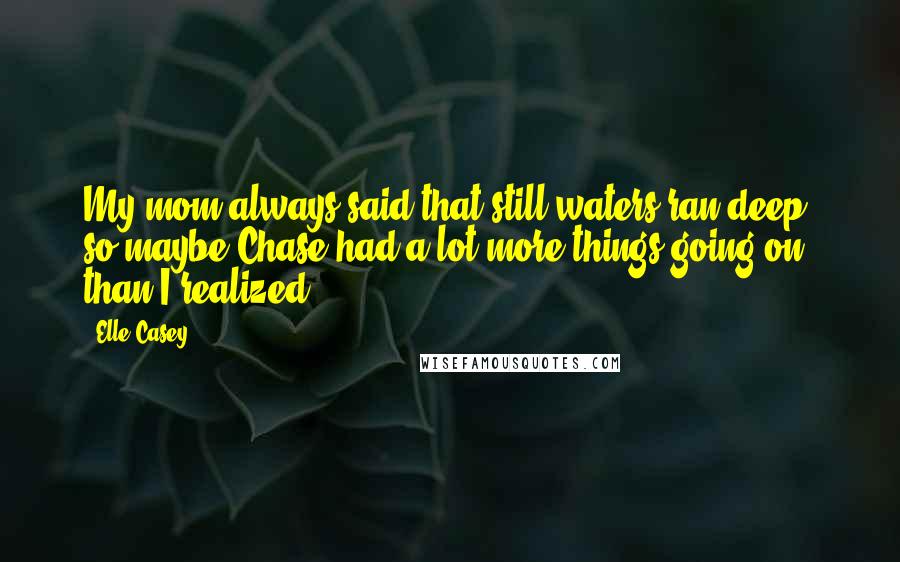 Elle Casey Quotes: My mom always said that still waters ran deep, so maybe Chase had a lot more things going on than I realized.