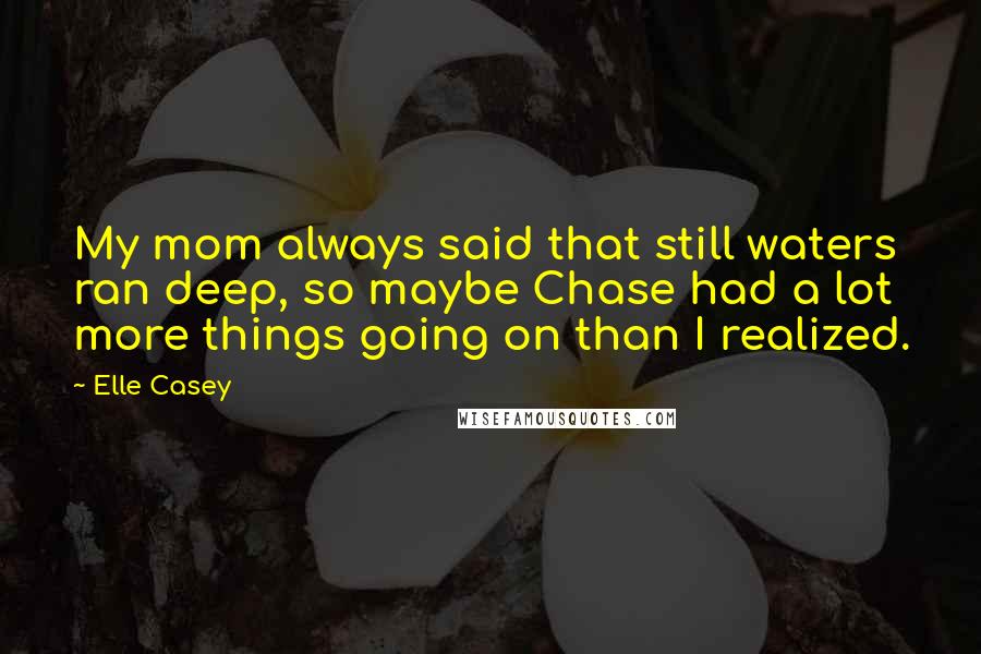 Elle Casey Quotes: My mom always said that still waters ran deep, so maybe Chase had a lot more things going on than I realized.