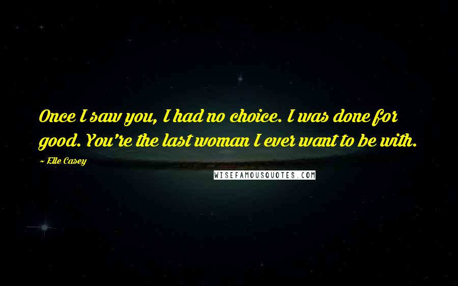 Elle Casey Quotes: Once I saw you, I had no choice. I was done for good. You're the last woman I ever want to be with.